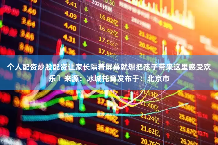 个人配资炒股配资让家长隔着屏幕就想把孩子带来这里感受欢乐✨来源：冰城托育发布于：北京市