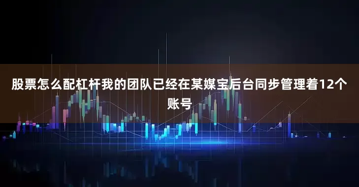 股票怎么配杠杆我的团队已经在某媒宝后台同步管理着12个账号