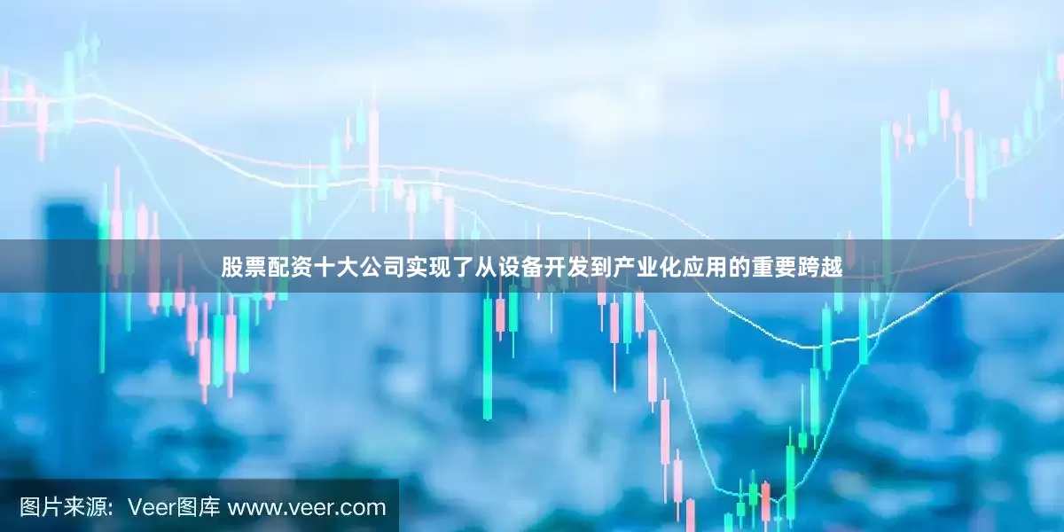 股票配资十大公司实现了从设备开发到产业化应用的重要跨越