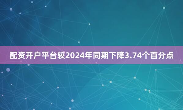 配资开户平台较2024年同期下降3.74个百分点
