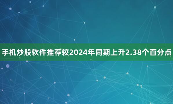 手机炒股软件推荐较2024年同期上升2.38个百分点