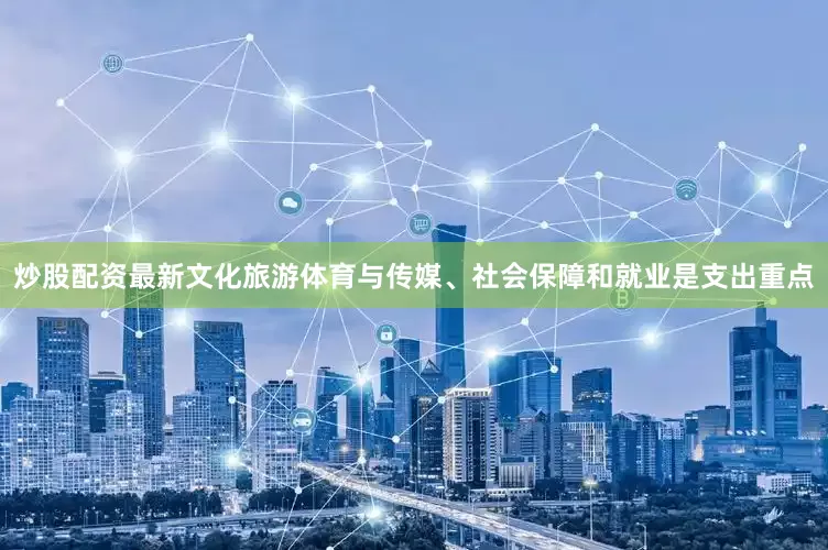 炒股配资最新文化旅游体育与传媒、社会保障和就业是支出重点