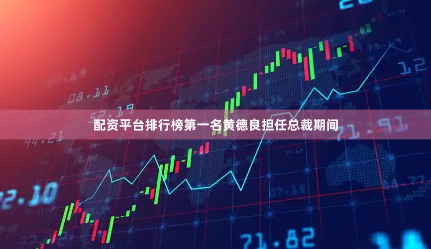 配资平台排行榜第一名　　黄德良担任总裁期间