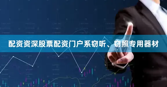 配资资深股票配资门户系窃听、窃照专用器材