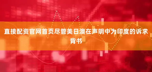 直接配资官网首页尽管美日澳在声明中为印度的诉求背书