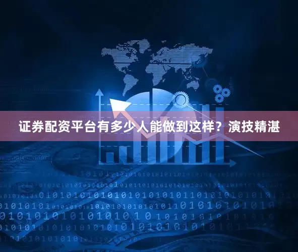 证券配资平台有多少人能做到这样？演技精湛