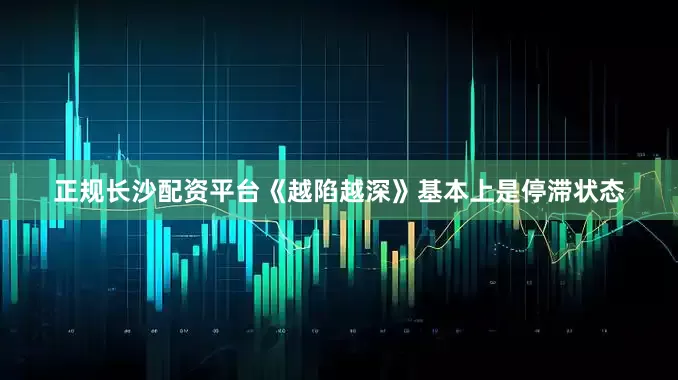 正规长沙配资平台《越陷越深》基本上是停滞状态