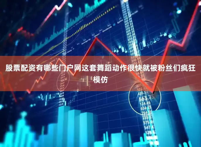 股票配资有哪些门户网这套舞蹈动作很快就被粉丝们疯狂模仿