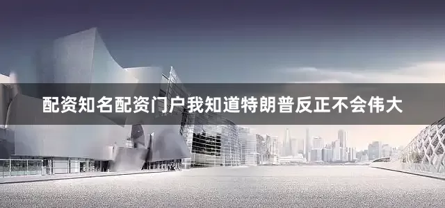 配资知名配资门户我知道特朗普反正不会伟大