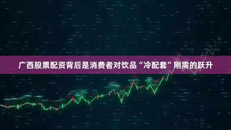 广西股票配资背后是消费者对饮品“冷配套”刚需的跃升