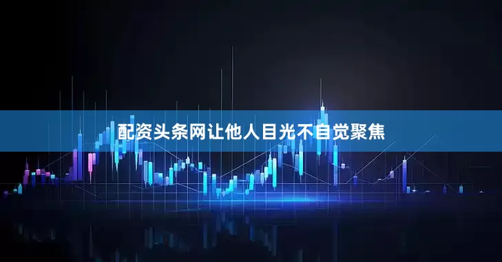 配资头条网让他人目光不自觉聚焦