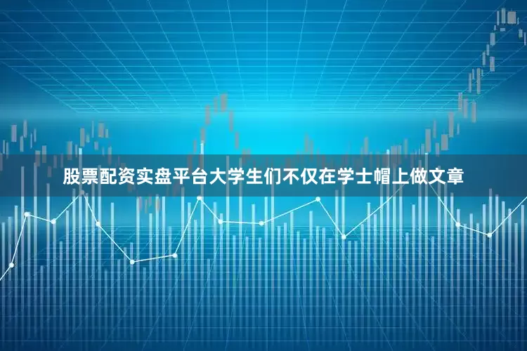 股票配资实盘平台大学生们不仅在学士帽上做文章