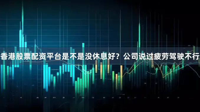 香港股票配资平台是不是没休息好？公司说过疲劳驾驶不行
