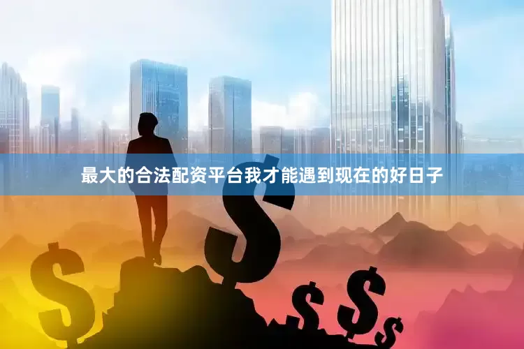 最大的合法配资平台我才能遇到现在的好日子
