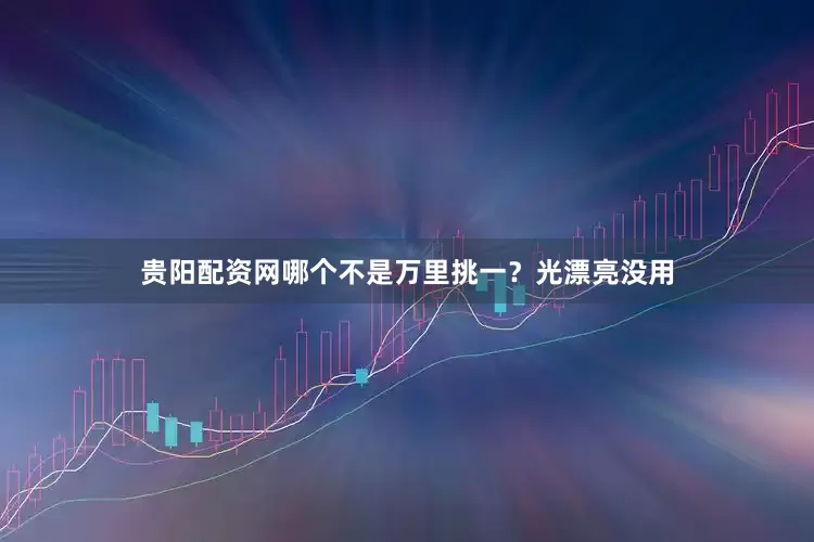 贵阳配资网哪个不是万里挑一？光漂亮没用