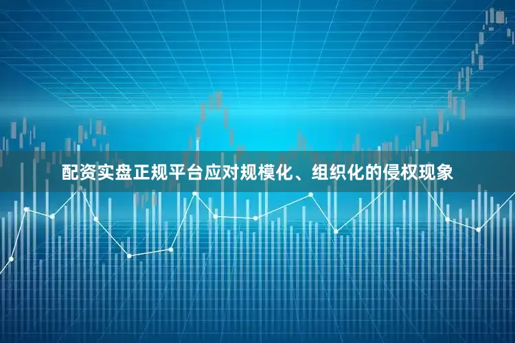 配资实盘正规平台应对规模化、组织化的侵权现象