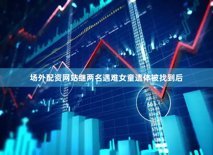 场外配资网站继两名遇难女童遗体被找到后