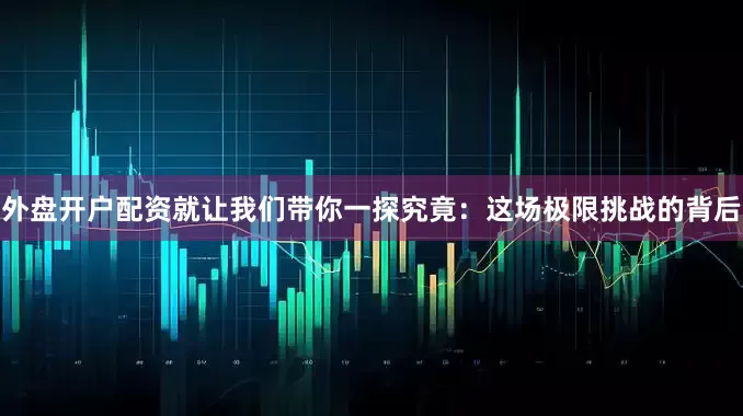 外盘开户配资就让我们带你一探究竟：这场极限挑战的背后
