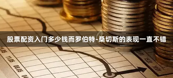 股票配资入门多少钱而罗伯特-桑切斯的表现一直不错