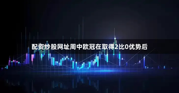配资炒股网址周中欧冠在取得2比0优势后