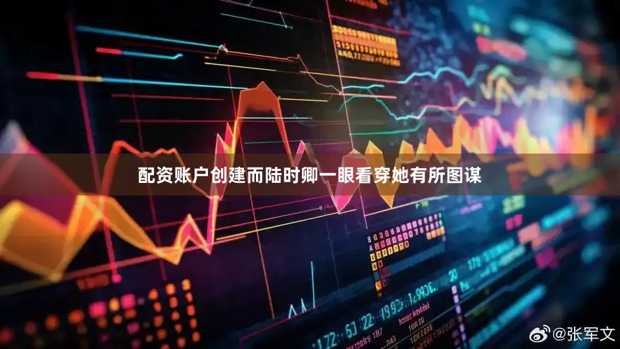 配资账户创建而陆时卿一眼看穿她有所图谋
