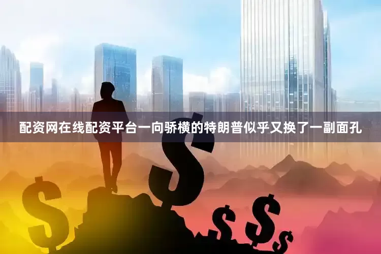 配资网在线配资平台一向骄横的特朗普似乎又换了一副面孔