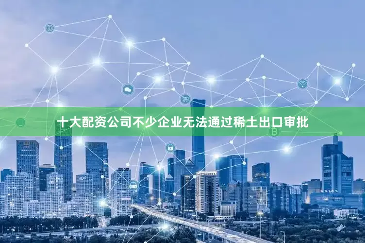 十大配资公司不少企业无法通过稀土出口审批