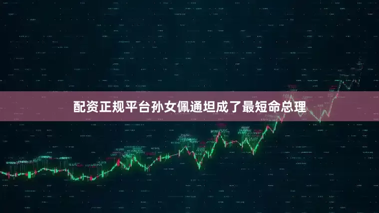 配资正规平台孙女佩通坦成了最短命总理
