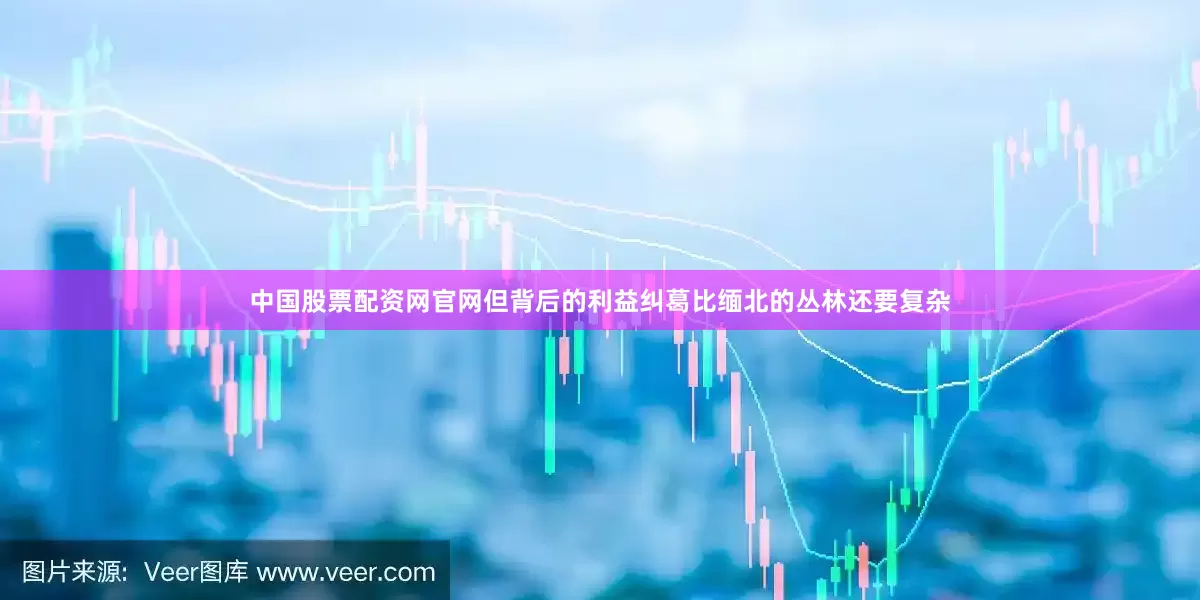 中国股票配资网官网但背后的利益纠葛比缅北的丛林还要复杂