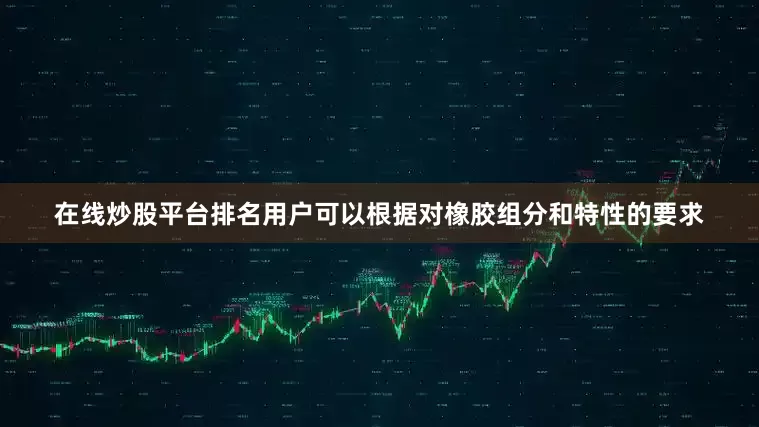 在线炒股平台排名用户可以根据对橡胶组分和特性的要求