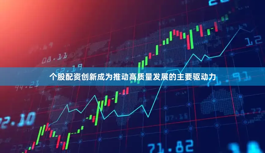 个股配资创新成为推动高质量发展的主要驱动力