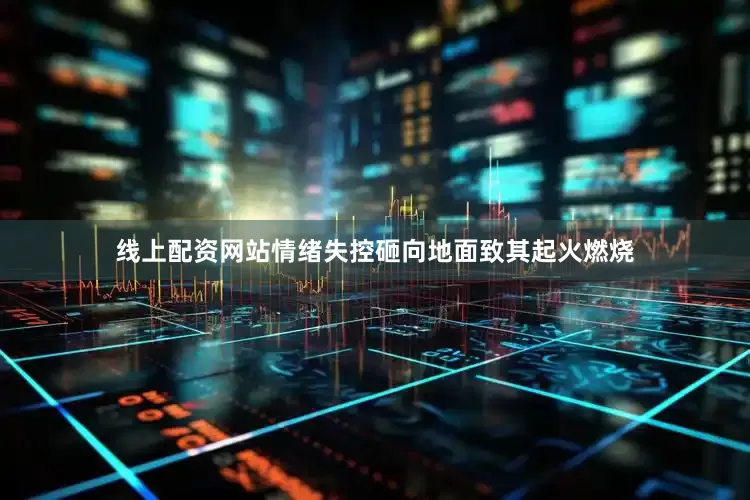 线上配资网站情绪失控砸向地面致其起火燃烧