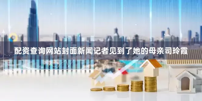 配资查询网站封面新闻记者见到了她的母亲司玲霞