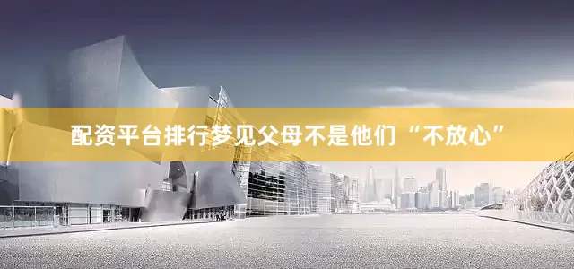 配资平台排行梦见父母不是他们 “不放心”