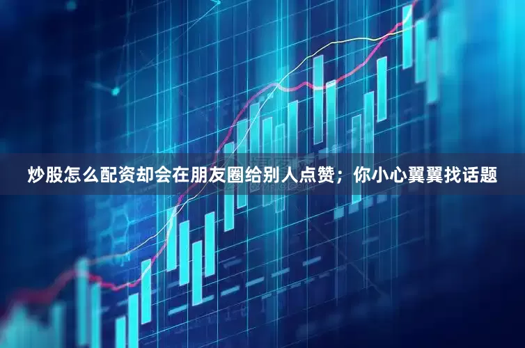 炒股怎么配资却会在朋友圈给别人点赞；你小心翼翼找话题