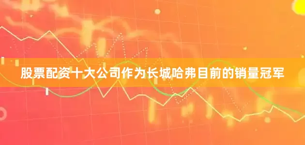 股票配资十大公司作为长城哈弗目前的销量冠军