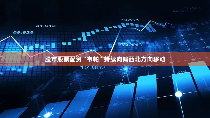 股市股票配资“韦帕”持续向偏西北方向移动