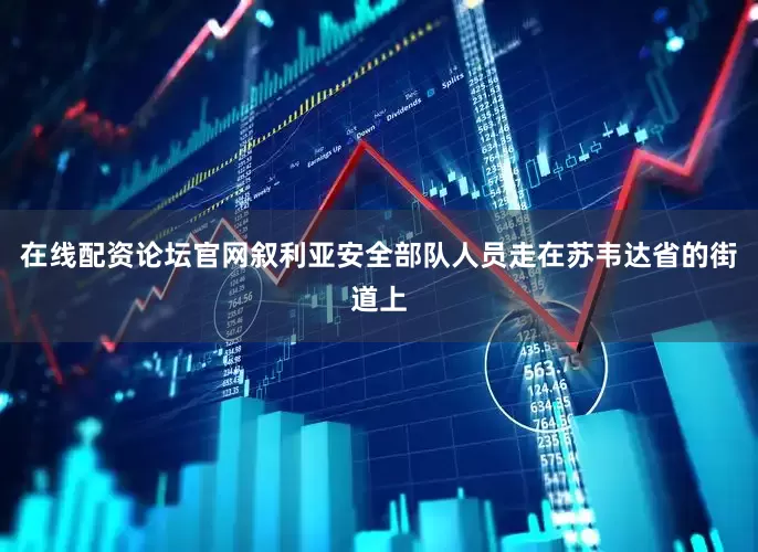 在线配资论坛官网叙利亚安全部队人员走在苏韦达省的街道上