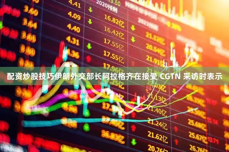 配资炒股技巧伊朗外交部长阿拉格齐在接受 CGTN 采访时表示