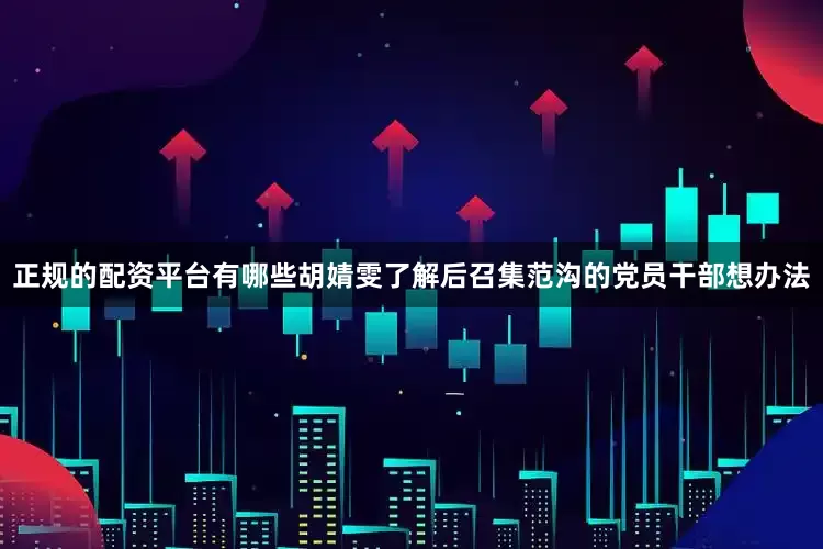 正规的配资平台有哪些胡婧雯了解后召集范沟的党员干部想办法