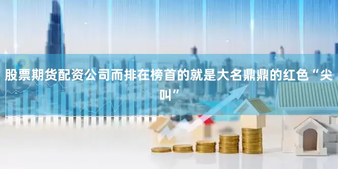 股票期货配资公司而排在榜首的就是大名鼎鼎的红色“尖叫”