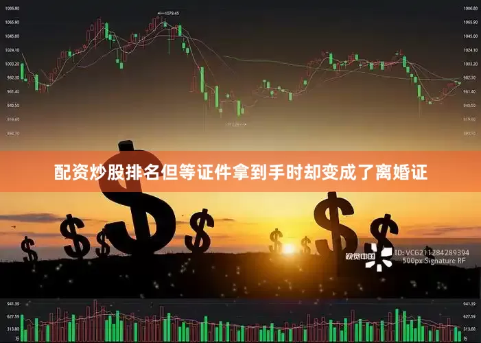 配资炒股排名但等证件拿到手时却变成了离婚证