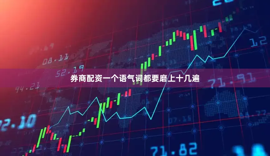 券商配资一个语气词都要磨上十几遍