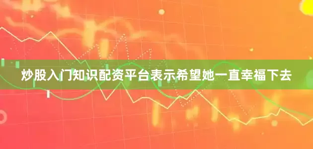 炒股入门知识配资平台表示希望她一直幸福下去