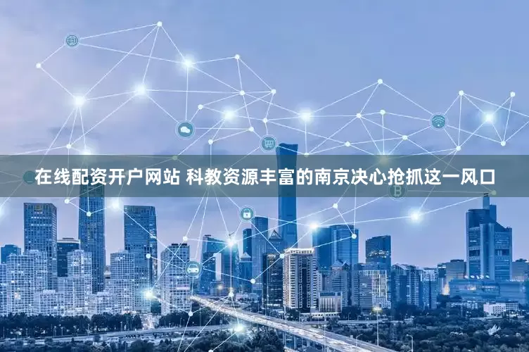 在线配资开户网站 科教资源丰富的南京决心抢抓这一风口