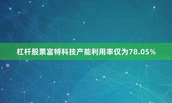 杠杆股票富特科技产能利用率仅为78.05%