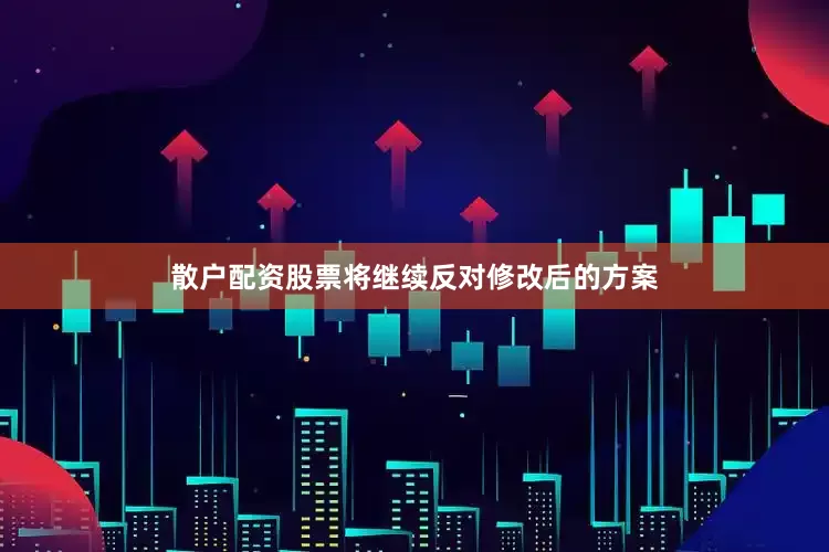 散户配资股票将继续反对修改后的方案