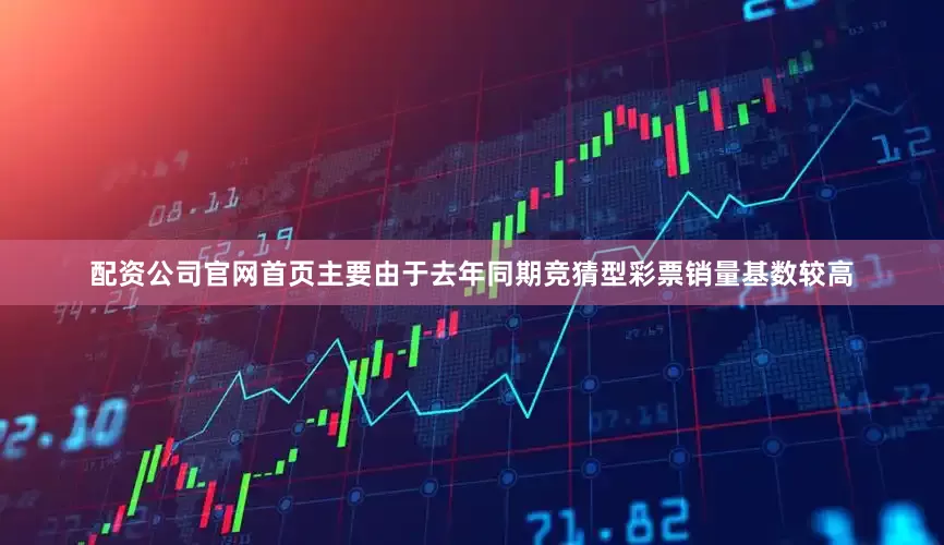 配资公司官网首页主要由于去年同期竞猜型彩票销量基数较高