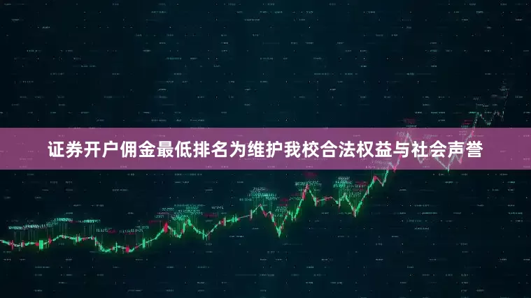 证券开户佣金最低排名为维护我校合法权益与社会声誉