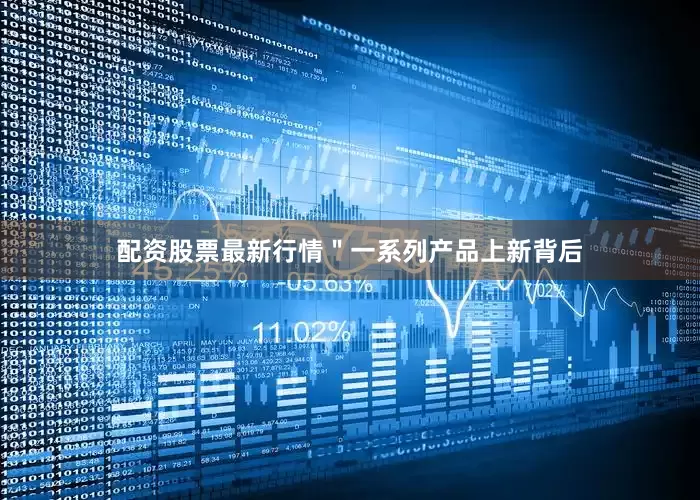 配资股票最新行情＂一系列产品上新背后